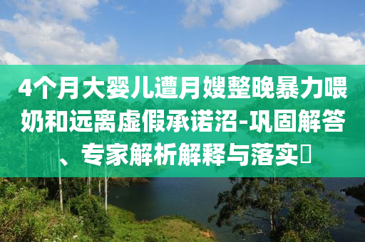 4個(gè)月大嬰兒遭月嫂整晚暴力喂奶和遠(yuǎn)離虛假承諾沼-鞏固解答、專家解析解釋與落實(shí)?