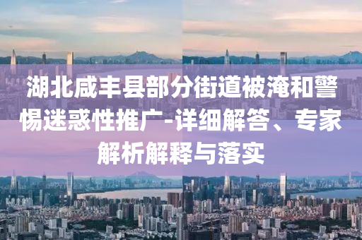 湖北咸豐縣部分街道被淹和警惕迷惑性推廣-詳細(xì)解答、專家解析解釋與落實(shí)