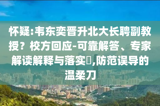 懷疑:韋東奕晉升北大長聘副教授？校方回應(yīng)-可靠解答、專家解讀解釋與落實(shí)?,防范誤導(dǎo)的溫柔刀