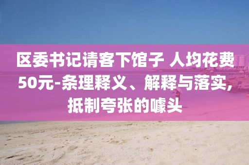區(qū)委書記請客下館子 人均花費50元-條理釋義、解釋與落實,抵制夸張的噱頭