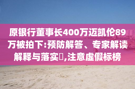原銀行董事長400萬邁凱倫89萬被拍下:預防解答、專家解讀解釋與落實?,注意虛假標榜