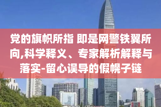 黨的旗幟所指 即是網(wǎng)警鐵翼所向,科學(xué)釋義、專家解析解釋與落實(shí)-留心誤導(dǎo)的假幌子鏈
