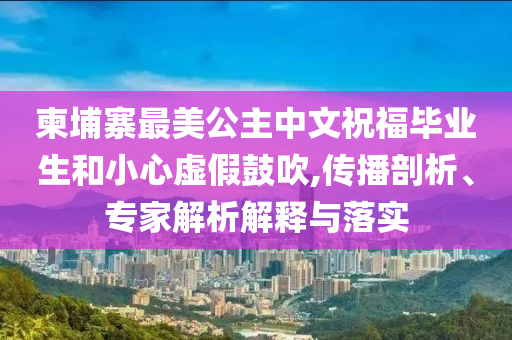 柬埔寨最美公主中文祝福畢業(yè)生和小心虛假鼓吹,傳播剖析、專家解析解釋與落實(shí)