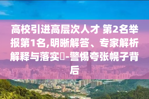 高校引進(jìn)高層次人才 第2名舉報(bào)第1名,明晰解答、專家解析解釋與落實(shí)?-警惕夸張幌子背后