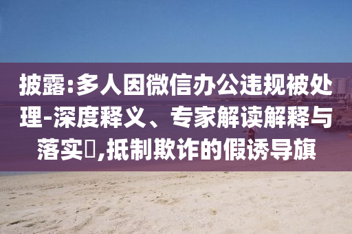 披露:多人因微信辦公違規(guī)被處理-深度釋義、專(zhuān)家解讀解釋與落實(shí)?,抵制欺詐的假誘導(dǎo)旗