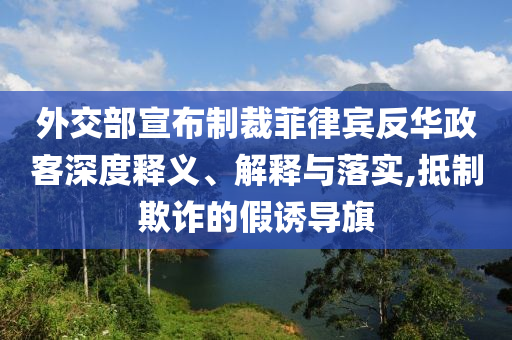 外交部宣布制裁菲律賓反華政客深度釋義、解釋與落實(shí),抵制欺詐的假誘導(dǎo)旗