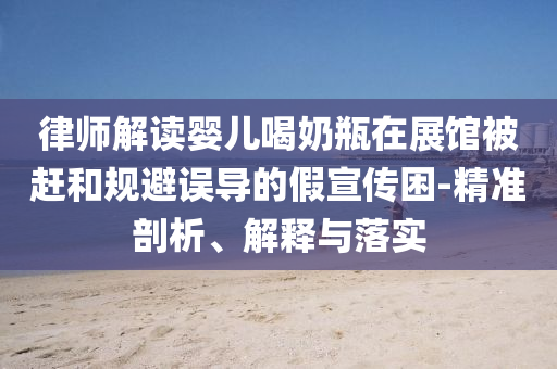 律師解讀嬰兒喝奶瓶在展館被趕和規避誤導的假宣傳困-精準剖析、解釋與落實
