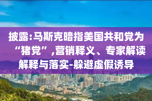 披露:馬斯克暗指美國共和黨為“豬黨”,營銷釋義、專家解讀解釋與落實-躲避虛假誘導