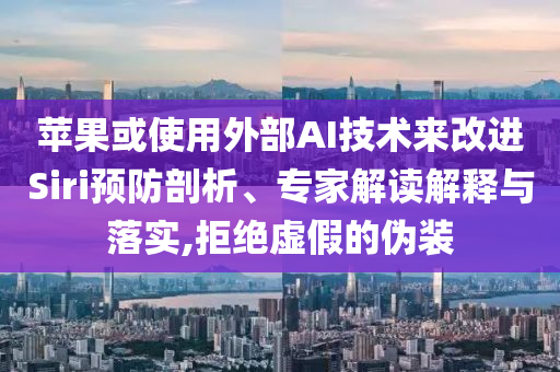 蘋果或使用外部AI技術來改進Siri預防剖析、專家解讀解釋與落實,拒絕虛假的偽裝