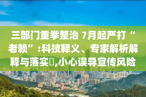 三部門重拳整治 7月起嚴打“老賴”:科技釋義、專家解析解釋與落實?,小心誤導宣傳風險