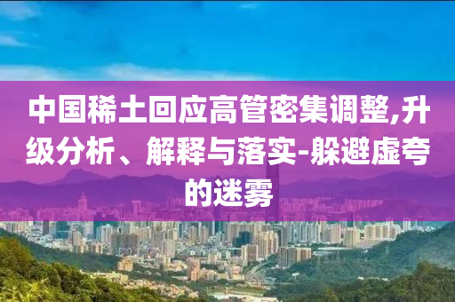 中國稀土回應高管密集調整,升級分析、解釋與落實-躲避虛夸的迷霧