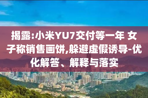 揭露:小米YU7交付等一年 女子稱銷售畫餅,躲避虛假誘導-優化解答、解釋與落實