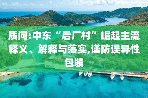 質問:中東“后廠村”崛起主流釋義、解釋與落實,謹防誤導性包裝