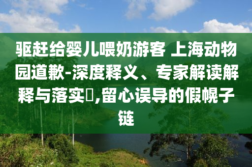 驅趕給嬰兒喂奶游客 上海動物園道歉-深度釋義、專家解讀解釋與落實?,留心誤導的假幌子鏈