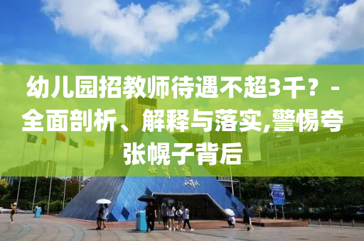 幼兒園招教師待遇不超3千？-全面剖析、解釋與落實,警惕夸張幌子背后