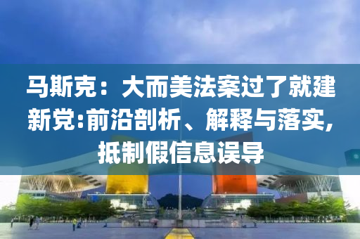 馬斯克：大而美法案過了就建新黨:前沿剖析、解釋與落實,抵制假信息誤導