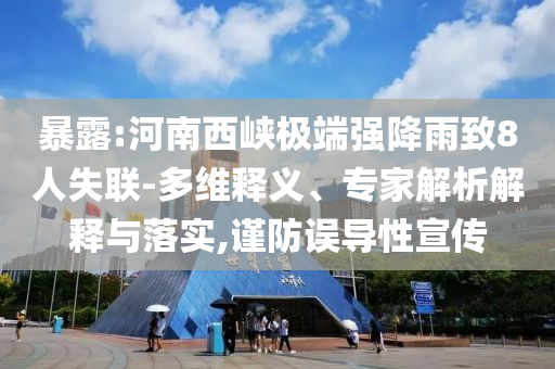 暴露:河南西峽極端強(qiáng)降雨致8人失聯(lián)-多維釋義、專家解析解釋與落實(shí),謹(jǐn)防誤導(dǎo)性宣傳