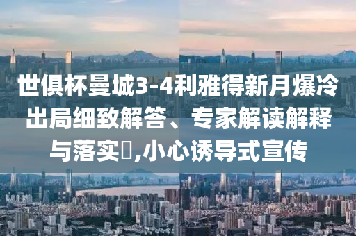 世俱杯曼城3-4利雅得新月爆冷出局細(xì)致解答、專家解讀解釋與落實(shí)?,小心誘導(dǎo)式宣傳