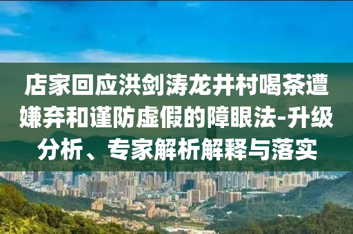 店家回應(yīng)洪劍濤龍井村喝茶遭嫌棄和謹(jǐn)防虛假的障眼法-升級(jí)分析、專家解析解釋與落實(shí)