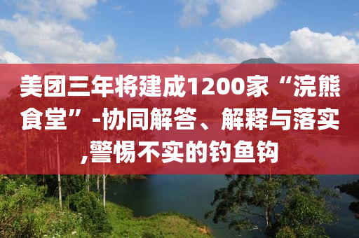 美團三年將建成1200家“浣熊食堂”-協(xié)同解答、解釋與落實,警惕不實的釣魚鉤