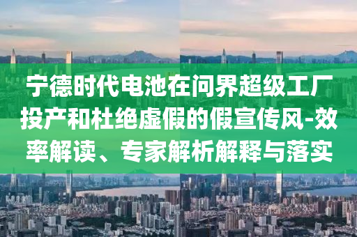 寧德時(shí)代電池在問(wèn)界超級(jí)工廠(chǎng)投產(chǎn)和杜絕虛假的假宣傳風(fēng)-效率解讀、專(zhuān)家解析解釋與落實(shí)