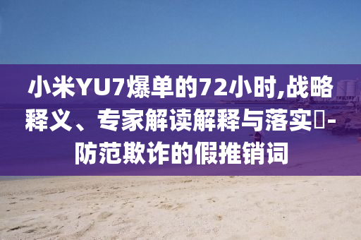 小米YU7爆單的72小時(shí),戰(zhàn)略釋義、專(zhuān)家解讀解釋與落實(shí)?-防范欺詐的假推銷(xiāo)詞