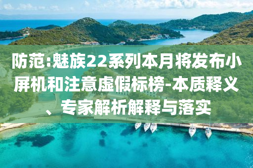 防范:魅族22系列本月將發(fā)布小屏機(jī)和注意虛假標(biāo)榜-本質(zhì)釋義、專(zhuān)家解析解釋與落實(shí)