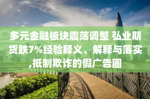 多元金融板塊震蕩調(diào)整 弘業(yè)期貨跌7%經(jīng)驗(yàn)釋義、解釋與落實(shí),抵制欺詐的假?gòu)V告圈