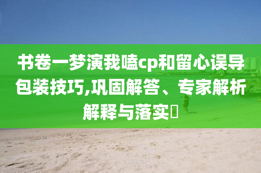 書(shū)卷一夢(mèng)演我嗑cp和留心誤導(dǎo)包裝技巧,鞏固解答、專(zhuān)家解析解釋與落實(shí)?