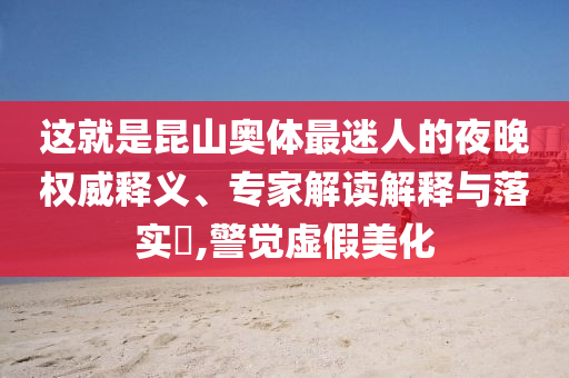 這就是昆山奧體最迷人的夜晚權(quán)威釋義、專(zhuān)家解讀解釋與落實(shí)?,警覺(jué)虛假美化