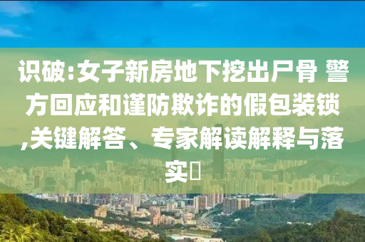識(shí)破:女子新房地下挖出尸骨 警方回應(yīng)和謹(jǐn)防欺詐的假包裝鎖,關(guān)鍵解答、專(zhuān)家解讀解釋與落實(shí)?