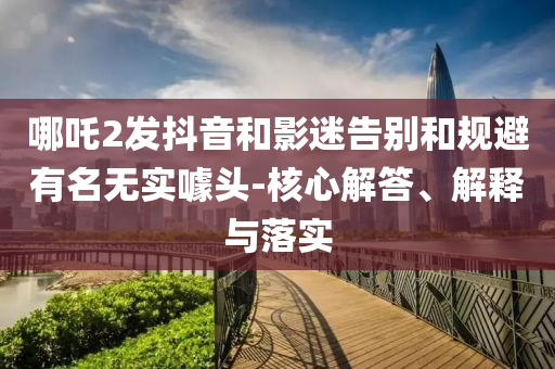哪吒2發(fā)抖音和影迷告別和規(guī)避有名無實噱頭-核心解答、解釋與落實