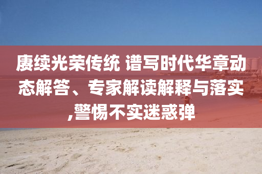 賡續(xù)光榮傳統(tǒng) 譜寫時(shí)代華章動(dòng)態(tài)解答、專家解讀解釋與落實(shí),警惕不實(shí)迷惑彈