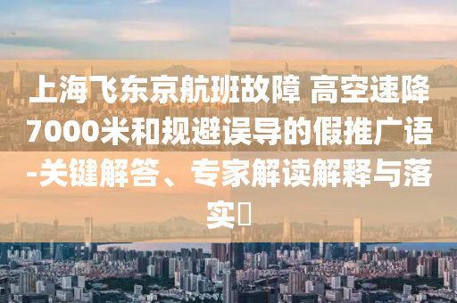 上海飛東京航班故障 高空速降7000米和規(guī)避誤導(dǎo)的假推廣語-關(guān)鍵解答、專家解讀解釋與落實(shí)?
