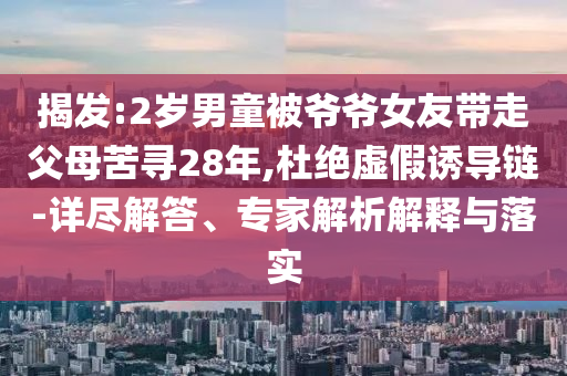 揭發:2歲男童被爺爺女友帶走父母苦尋28年,杜絕虛假誘導鏈-詳盡解答、專家解析解釋與落實