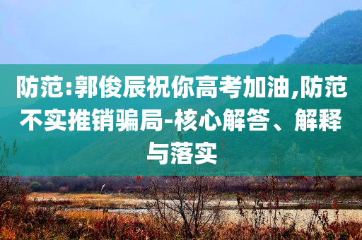 防范:郭俊辰祝你高考加油,防范不實推銷騙局-核心解答、解釋與落實