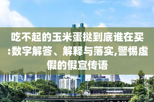 吃不起的玉米蛋撻到底誰在買:數字解答、解釋與落實,警惕虛假的假宣傳語