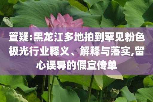 置疑:黑龍江多地拍到罕見粉色極光行業釋義、解釋與落實,留心誤導的假宣傳單