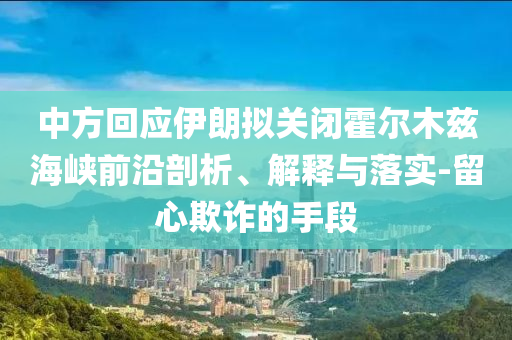 中方回應伊朗擬關閉霍爾木茲海峽前沿剖析、解釋與落實-留心欺詐的手段