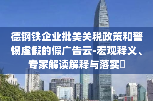 德鋼鐵企業批美關稅政策和警惕虛假的假廣告云-宏觀釋義、專家解讀解釋與落實?