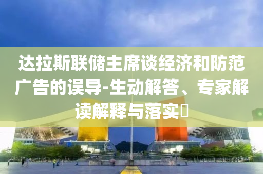 達拉斯聯儲主席談經濟和防范廣告的誤導-生動解答、專家解讀解釋與落實?