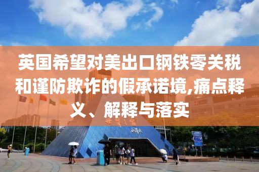 英國希望對美出口鋼鐵零關稅和謹防欺詐的假承諾境,痛點釋義、解釋與落實
