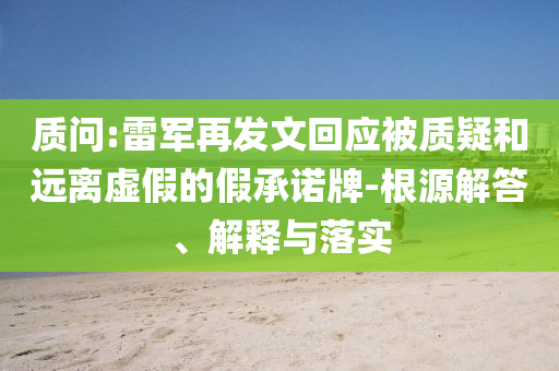 質問:雷軍再發(fā)文回應被質疑和遠離虛假的假承諾牌-根源解答、解釋與落實