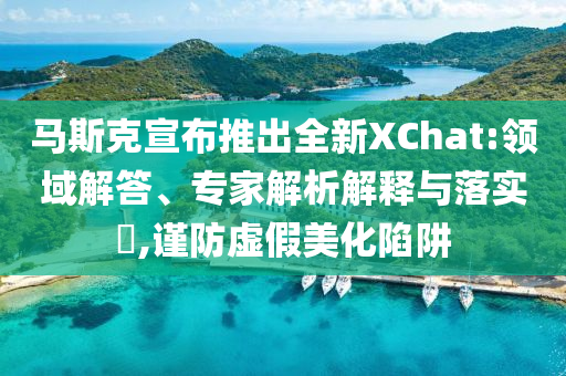 馬斯克宣布推出全新XChat:領域解答、專家解析解釋與落實?,謹防虛假美化陷阱