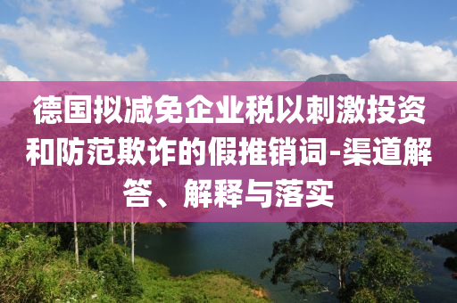 德國擬減免企業(yè)稅以刺激投資和防范欺詐的假推銷詞-渠道解答、解釋與落實
