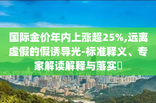 國際金價年內上漲超25%,遠離虛假的假誘導光-標準釋義、專家解讀解釋與落實?