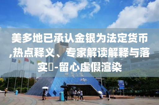 美多地已承認金銀為法定貨幣,熱點釋義、專家解讀解釋與落實?-留心虛假渲染