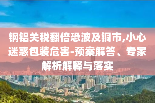 鋼鋁關稅翻倍恐波及銅市,小心迷惑包裝危害-預案解答、專家解析解釋與落實