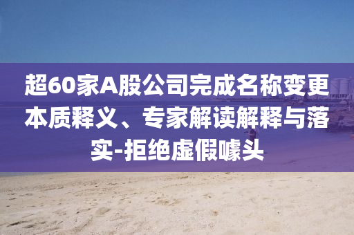 超60家A股公司完成名稱變更本質(zhì)釋義、專家解讀解釋與落實-拒絕虛假噱頭