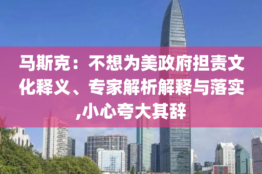馬斯克：不想為美政府擔(dān)責(zé)文化釋義、專家解析解釋與落實,小心夸大其辭